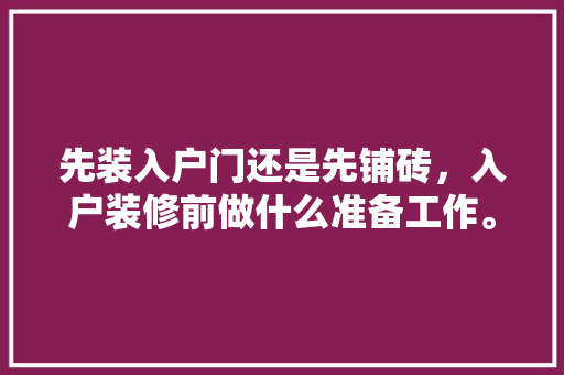 先装入户门还是先铺砖，入户装修前做什么准备工作。 先装入户门还是先铺砖，入户装修前做什么准备工作。 家居装饰