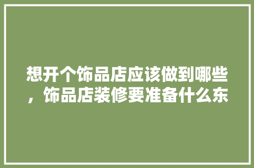 想开个饰品店应该做到哪些，饰品店装修要准备什么东西。 想开个饰品店应该做到哪些，饰品店装修要准备什么东西。 装修知识