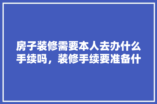 房子装修需要本人去办什么手续吗，装修手续要准备什么资料呢。 房子装修需要本人去办什么手续吗，装修手续要准备什么资料呢。 装修知识