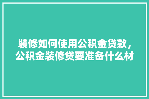 装修如何使用公积金贷款，公积金装修贷要准备什么材料。 装修如何使用公积金贷款，公积金装修贷要准备什么材料。 二手房