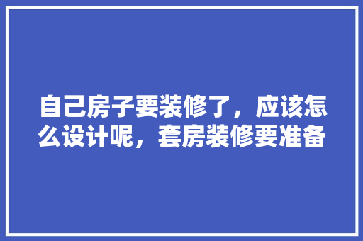 自己房子要装修了，应该怎么设计呢，套房装修要准备什么东西呢。 自己房子要装修了，应该怎么设计呢，套房装修要准备什么东西呢。 装修知识
