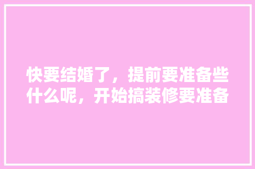 快要结婚了，提前要准备些什么呢，开始搞装修要准备什么东西。 快要结婚了，提前要准备些什么呢，开始搞装修要准备什么东西。 家居装饰