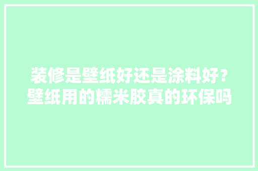 装修是壁纸好还是涂料好？壁纸用的糯米胶真的环保吗，装修都需要准备什么胶材呢。 装修是壁纸好还是涂料好？壁纸用的糯米胶真的环保吗，装修都需要准备什么胶材呢。 家居装饰