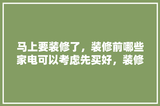马上要装修了，装修前哪些家电可以考虑先买好，装修之后准备什么家电好呢。 马上要装修了，装修前哪些家电可以考虑先买好，装修之后准备什么家电好呢。 买房须知