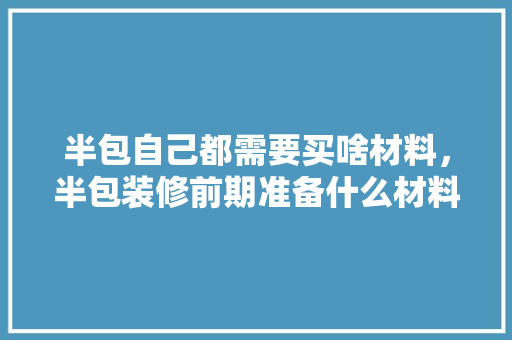半包自己都需要买啥材料，半包装修前期准备什么材料。 半包自己都需要买啥材料，半包装修前期准备什么材料。 家居设计