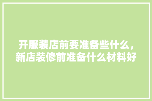 开服装店前要准备些什么，新店装修前准备什么材料好。 开服装店前要准备些什么，新店装修前准备什么材料好。 装修知识