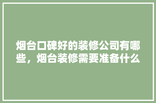 烟台口碑好的装修公司有哪些，烟台装修需要准备什么东西。 烟台口碑好的装修公司有哪些，烟台装修需要准备什么东西。 二手房