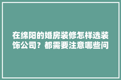 在绵阳的婚房装修怎样选装饰公司？都需要注意哪些问题，装修公司需要准备什么。 在绵阳的婚房装修怎样选装饰公司？都需要注意哪些问题，装修公司需要准备什么。 买房须知