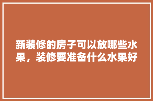 新装修的房子可以放哪些水果，装修要准备什么水果好。 新装修的房子可以放哪些水果，装修要准备什么水果好。 装修知识