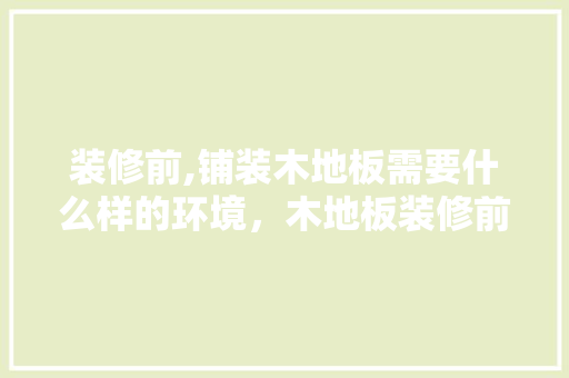 装修前,铺装木地板需要什么样的环境，木地板装修前准备什么东西。 装修前,铺装木地板需要什么样的环境，木地板装修前准备什么东西。 家居设计
