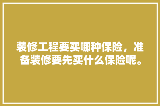 装修工程要买哪种保险，准备装修要先买什么保险呢。 装修工程要买哪种保险，准备装修要先买什么保险呢。 家居设计