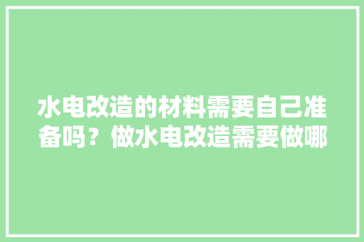 水电改造的材料需要自己准备吗？做水电改造需要做哪些准备，装修打墙要准备什么东西呢。 水电改造的材料需要自己准备吗？做水电改造需要做哪些准备，装修打墙要准备什么东西呢。 家居设计
