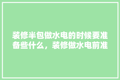 装修半包做水电的时候要准备些什么，装修做水电前准备什么材料。 装修半包做水电的时候要准备些什么，装修做水电前准备什么材料。 装修知识