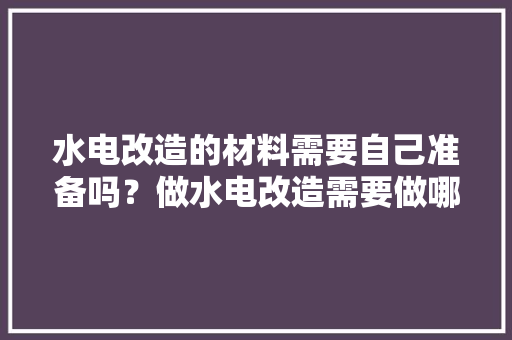 水电改造的材料需要自己准备吗？做水电改造需要做哪些准备，搞装修要准备好什么东西呢。 水电改造的材料需要自己准备吗？做水电改造需要做哪些准备，搞装修要准备好什么东西呢。 买房须知
