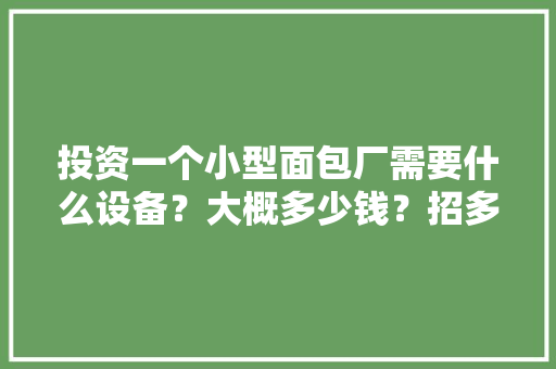 投资一个小型面包厂需要什么设备？大概多少钱？招多少人工，面包装修前期准备什么东西。 投资一个小型面包厂需要什么设备？大概多少钱？招多少人工，面包装修前期准备什么东西。 家居装饰