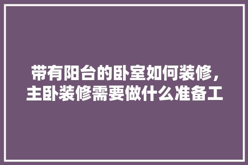 带有阳台的卧室如何装修，主卧装修需要做什么准备工作。 带有阳台的卧室如何装修，主卧装修需要做什么准备工作。 买房须知