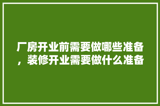 厂房开业前需要做哪些准备，装修开业需要做什么准备工作。 厂房开业前需要做哪些准备，装修开业需要做什么准备工作。 家居设计