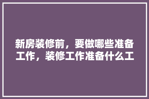 新房装修前，要做哪些准备工作，装修工作准备什么工作。 新房装修前，要做哪些准备工作，装修工作准备什么工作。 买房须知