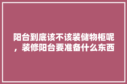 阳台到底该不该装储物柜呢，装修阳台要准备什么东西呢。 阳台到底该不该装储物柜呢，装修阳台要准备什么东西呢。 买房须知