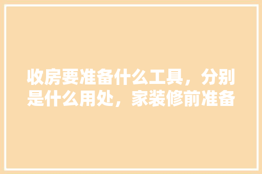 收房要准备什么工具，分别是什么用处，家装修前准备什么工具好。 收房要准备什么工具，分别是什么用处，家装修前准备什么工具好。 买房须知