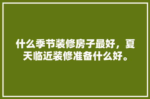 什么季节装修房子最好，夏天临近装修准备什么好。 什么季节装修房子最好，夏天临近装修准备什么好。 家居设计