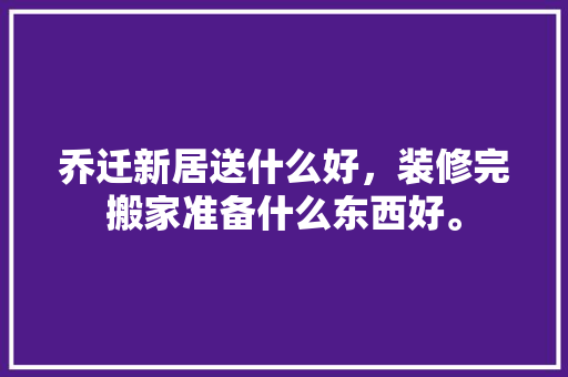 乔迁新居送什么好，装修完搬家准备什么东西好。 乔迁新居送什么好，装修完搬家准备什么东西好。 家居设计