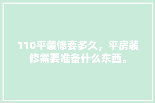 110平装修要多久，平房装修需要准备什么东西。 110平装修要多久，平房装修需要准备什么东西。 家居装饰