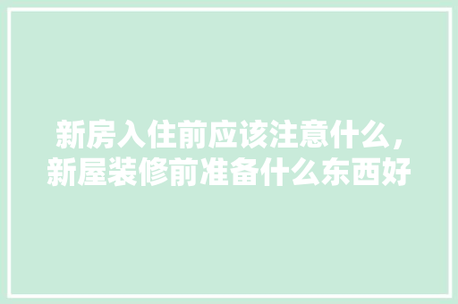新房入住前应该注意什么，新屋装修前准备什么东西好。 新房入住前应该注意什么，新屋装修前准备什么东西好。 二手房