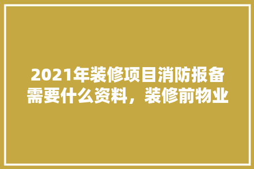 2021年装修项目消防报备需要什么资料，装修前物业报备准备什么材料。 2021年装修项目消防报备需要什么资料，装修前物业报备准备什么材料。 二手房