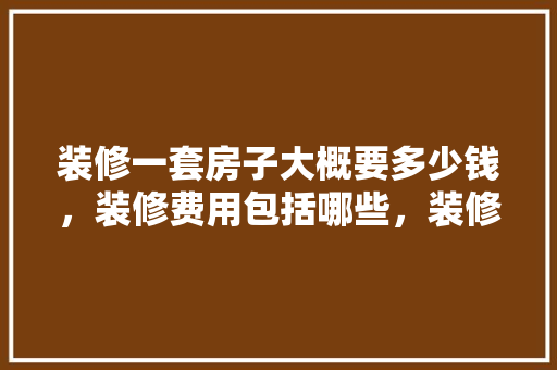装修一套房子大概要多少钱，装修费用包括哪些，装修房子需要做哪些准备。 装修一套房子大概要多少钱，装修费用包括哪些，装修房子需要做哪些准备。 装修知识