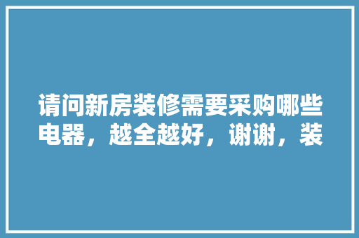 请问新房装修需要采购哪些电器，越全越好，谢谢，装修准备买什么电器好用呢。 请问新房装修需要采购哪些电器，越全越好，谢谢，装修准备买什么电器好用呢。 装修知识