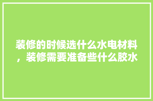 装修的时候选什么水电材料，装修需要准备些什么胶水。 装修的时候选什么水电材料，装修需要准备些什么胶水。 买房须知