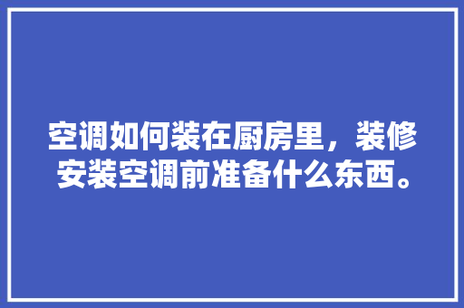 空调如何装在厨房里，装修安装空调前准备什么东西。 空调如何装在厨房里，装修安装空调前准备什么东西。 家居装饰