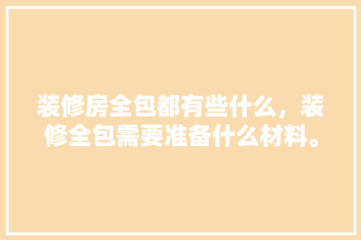 装修房全包都有些什么，装修全包需要准备什么材料。 装修房全包都有些什么，装修全包需要准备什么材料。 二手房