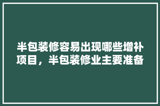 半包装修容易出现哪些增补项目，半包装修业主要准备什么材料。 半包装修容易出现哪些增补项目，半包装修业主要准备什么材料。 买房须知