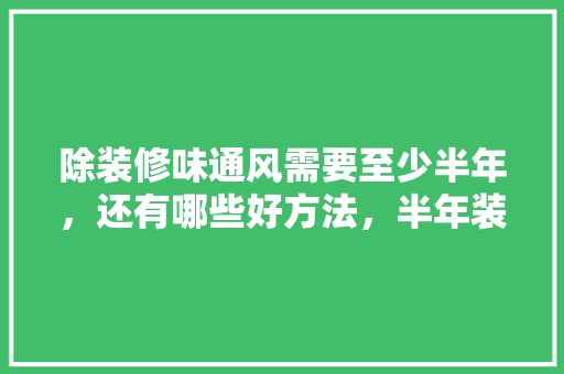 除装修味通风需要至少半年，还有哪些好方法，半年装修需要做什么准备工作。 除装修味通风需要至少半年，还有哪些好方法，半年装修需要做什么准备工作。 家居设计
