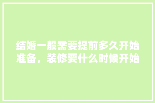 结婚一般需要提前多久开始准备，装修要什么时候开始准备材料。 结婚一般需要提前多久开始准备，装修要什么时候开始准备材料。 二手房