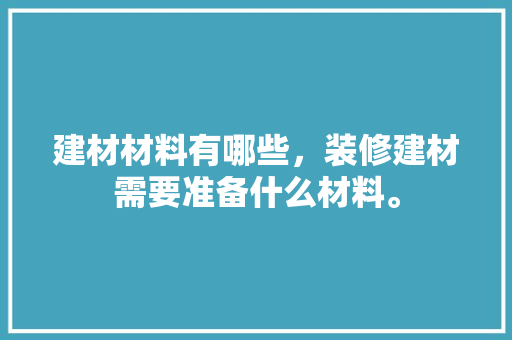 建材材料有哪些，装修建材需要准备什么材料。 建材材料有哪些，装修建材需要准备什么材料。 二手房