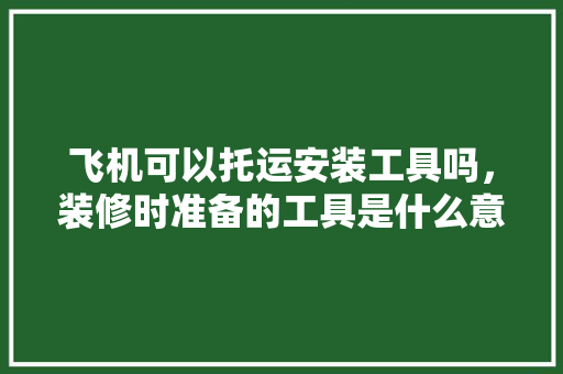 飞机可以托运安装工具吗，装修时准备的工具是什么意思。 飞机可以托运安装工具吗，装修时准备的工具是什么意思。 买房须知