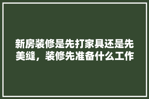 新房装修是先打家具还是先美缝，装修先准备什么工作呢。 新房装修是先打家具还是先美缝，装修先准备什么工作呢。 家居装饰