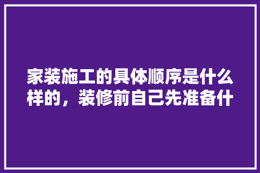 家装施工的具体顺序是什么样的，装修前自己先准备什么东西。 家装施工的具体顺序是什么样的，装修前自己先准备什么东西。 二手房