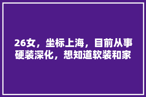 26女，坐标上海，目前从事硬装深化，想知道软装和家装设计哪个前景好一些，装修需要准备什么软装材料。 买房须知