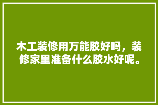 木工装修用万能胶好吗，装修家里准备什么胶水好呢。 木工装修用万能胶好吗，装修家里准备什么胶水好呢。 二手房