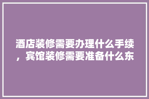 酒店装修需要办理什么手续，宾馆装修需要准备什么东西。 酒店装修需要办理什么手续，宾馆装修需要准备什么东西。 家居装饰