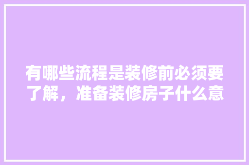 有哪些流程是装修前必须要了解，准备装修房子什么意思啊。 有哪些流程是装修前必须要了解，准备装修房子什么意思啊。 家居设计
