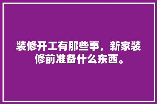装修开工有那些事，新家装修前准备什么东西。 装修开工有那些事，新家装修前准备什么东西。 家居设计