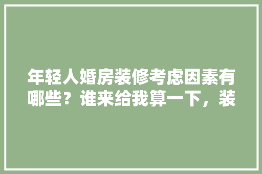 年轻人婚房装修考虑因素有哪些？谁来给我算一下，装修开工屋主准备什么东西。 年轻人婚房装修考虑因素有哪些？谁来给我算一下，装修开工屋主准备什么东西。 装修知识