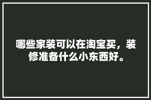 哪些家装可以在淘宝买，装修准备什么小东西好。 哪些家装可以在淘宝买，装修准备什么小东西好。 家居设计