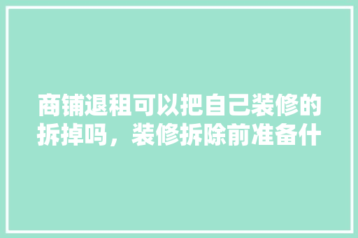 商铺退租可以把自己装修的拆掉吗，装修拆除前准备什么东西呢。 商铺退租可以把自己装修的拆掉吗，装修拆除前准备什么东西呢。 装修知识