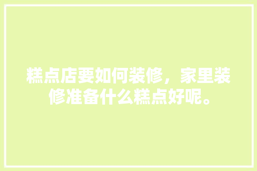糕点店要如何装修，家里装修准备什么糕点好呢。 糕点店要如何装修，家里装修准备什么糕点好呢。 二手房